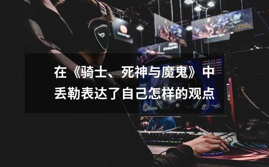 在《骑士、死神与魔鬼》中丢勒表达了自己怎样的观点-第1张-游戏信息-龙启网