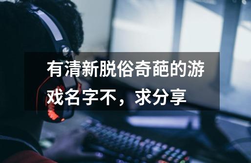 有清新脱俗奇葩的游戏名字不，求分享-第1张-游戏信息-龙启网