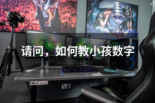 请问,如何教小孩数字-第1张-游戏信息-龙启网
