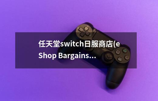 任天堂switch日服商店(eShop Bargains)-第1张-游戏信息-龙启网