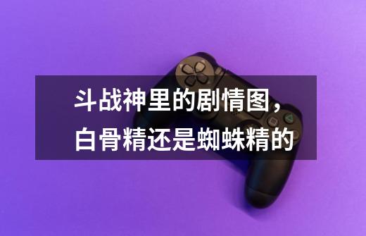 斗战神里的剧情图,白骨精还是蜘蛛精的-第1张-游戏信息-龙启网