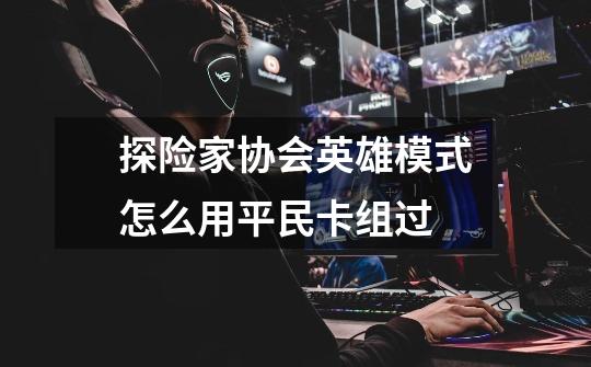 探险家协会英雄模式怎么用平民卡组过-第1张-游戏信息-龙启网