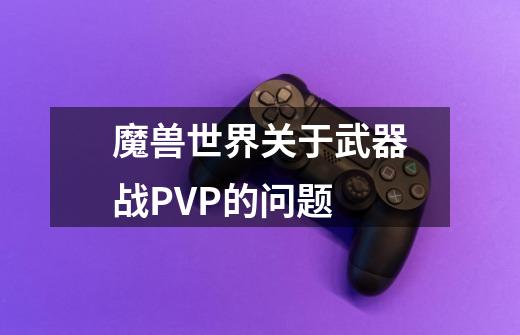 魔兽世界关于武器战PVP的问题-第1张-游戏信息-龙启网