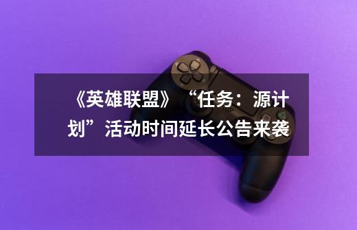 《英雄联盟》“任务:源计划”活动时间延长公告来袭-第1张-游戏信息-龙启网