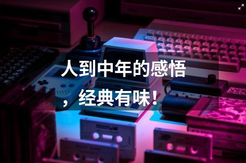人到中年的感悟,经典有味!-第1张-游戏信息-龙启网