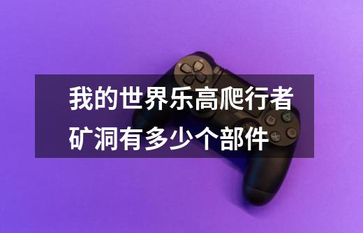 我的世界乐高爬行者矿洞有多少个部件-第1张-游戏信息-龙启网