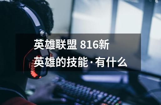 英雄联盟 8.16新英雄的技能·有什么-第1张-游戏信息-龙启网