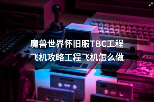 魔兽世界怀旧服TBC工程飞机攻略工程飞机怎么做-第1张-游戏信息-龙启网