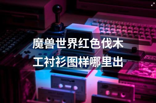 魔兽世界红色伐木工衬衫图样哪里出-第1张-游戏信息-龙启网