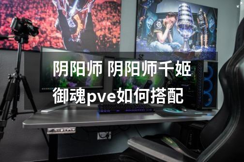 阴阳师 阴阳师千姬御魂pve如何搭配-第1张-游戏信息-龙启网