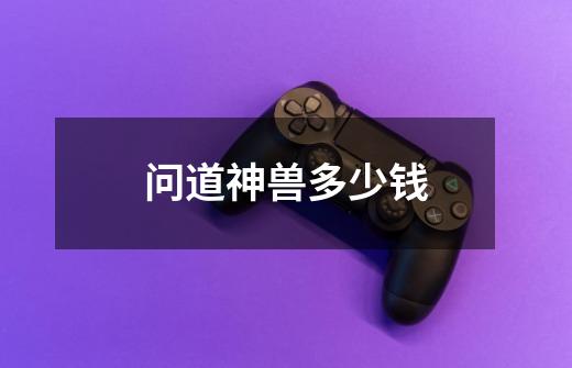 问道神兽多少钱-第1张-游戏信息-龙启网