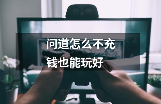 问道怎么不充钱也能玩好-第1张-游戏信息-龙启网