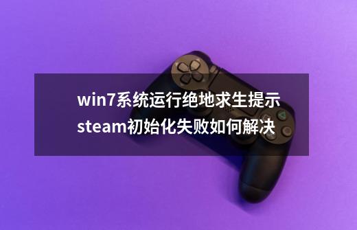 win7系统运行绝地求生提示steam初始化失败如何解决-第1张-游戏信息-龙启网