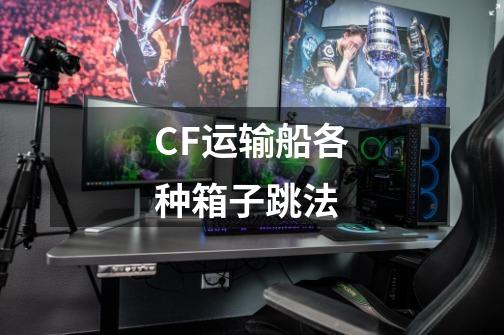 CF运输船各种箱子跳法-第1张-游戏信息-龙启网
