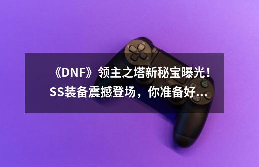 《DNF》领主之塔新秘宝曝光!SS装备震撼登场,你准备好了吗-第1张-游戏信息-龙启网