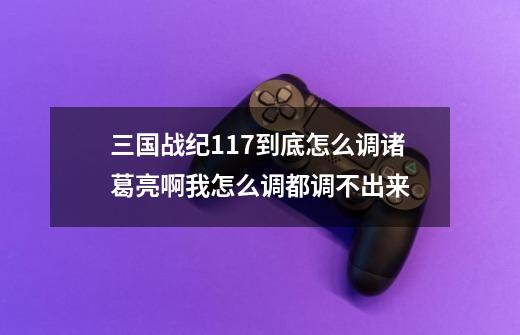 三国战纪117到底怎么调诸葛亮啊我怎么调都调不出来-第1张-游戏信息-龙启网