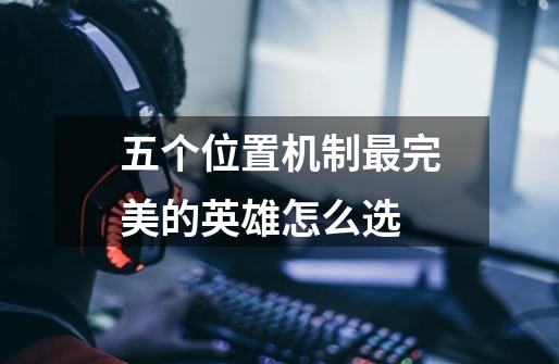 五个位置机制最完美的英雄怎么选-第1张-游戏信息-龙启网