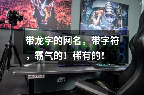 带龙字的网名，带字符，霸气的！稀有的！-第1张-游戏信息-龙启网