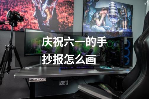 庆祝六一的手抄报怎么画-第1张-游戏信息-龙启网