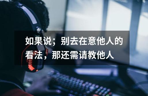 如果说;别去在意他人的看法,那还需请教他人-第1张-游戏信息-龙启网
