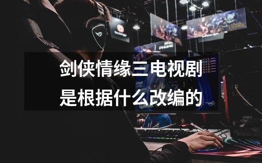 剑侠情缘三电视剧是根据什么改编的-第1张-游戏信息-龙启网