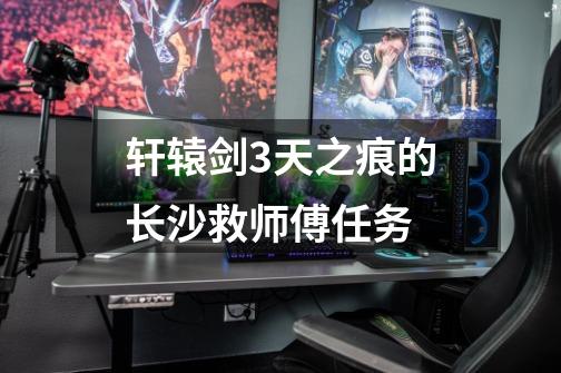轩辕剑3天之痕的长沙救师傅任务-第1张-游戏信息-龙启网