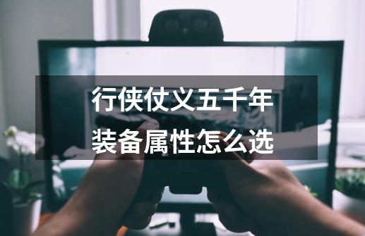 行侠仗义五千年装备属性怎么选-第1张-游戏信息-龙启网