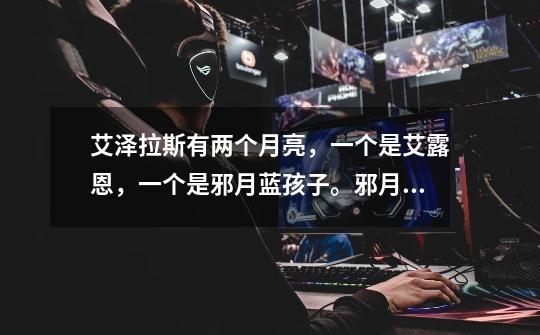 艾泽拉斯有两个月亮,一个是艾露恩,一个是邪月蓝孩子。邪月是啥-第1张-游戏信息-龙启网