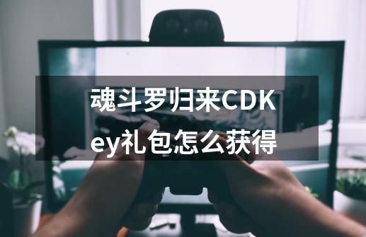 魂斗罗归来CDKey礼包怎么获得-第1张-游戏信息-龙启网