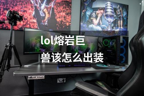 lol熔岩巨兽该怎么出装-第1张-游戏信息-龙启网