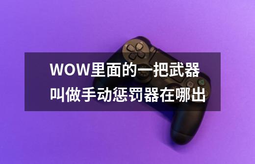 WOW里面的一把武器叫做手动惩罚器在哪出-第1张-游戏信息-龙启网