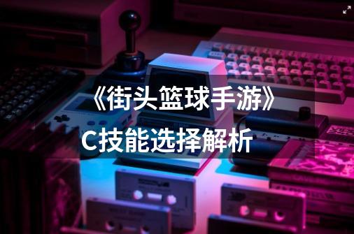 《街头篮球手游》C技能选择解析-第1张-游戏信息-龙启网