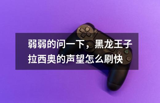 弱弱的问一下,黑龙王子拉西奥的声望怎么刷快-第1张-游戏信息-龙启网