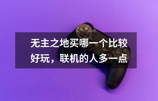 无主之地买哪一个比较好玩,联机的人多一点-第1张-游戏信息-龙启网