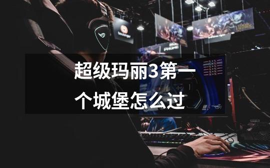 超级玛丽3第一个城堡怎么过-第1张-游戏信息-龙启网