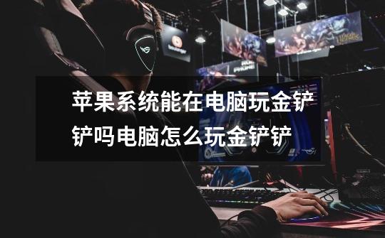 苹果系统能在电脑玩金铲铲吗电脑怎么玩金铲铲-第1张-游戏信息-龙启网