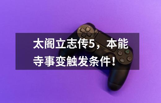 太阁立志传5,本能寺事变触发条件!-第1张-游戏信息-龙启网