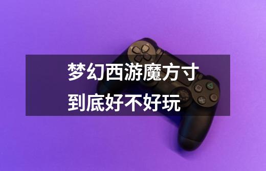 梦幻西游魔方寸到底好不好玩-第1张-游戏信息-龙启网