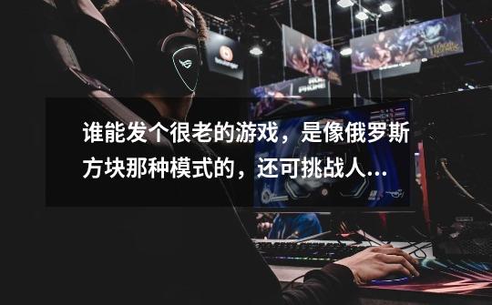 谁能发个很老的游戏,是像俄罗斯方块那种模式的,还可挑战人物剧情,貌似叫招财猫-第1张-游戏信息-龙启网