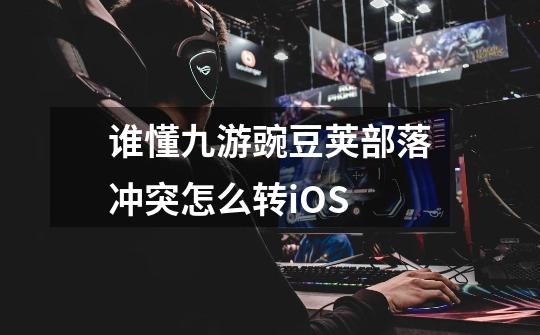 谁懂九游豌豆荚部落冲突怎么转iOS-第1张-游戏信息-龙启网