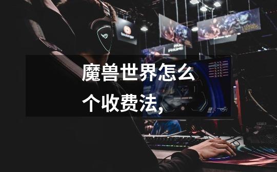 魔兽世界怎么个收费法,-第1张-游戏信息-龙启网