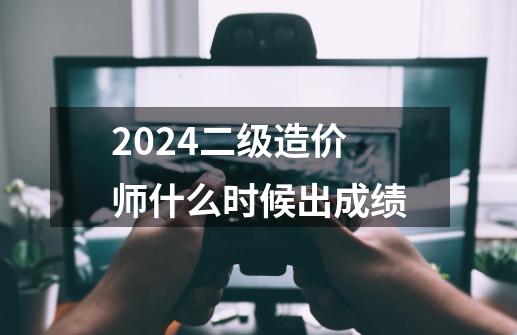 2024二级造价师什么时候出成绩-第1张-游戏信息-龙启网