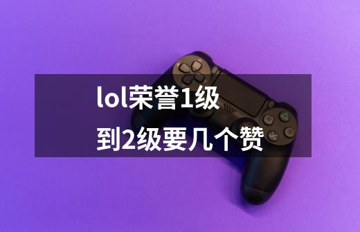 lol荣誉1级到2级要几个赞-第1张-游戏信息-龙启网