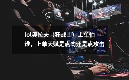 lol奥拉夫(狂战士)上单怕谁,上单天赋是点肉还是点攻击-第1张-游戏信息-龙启网