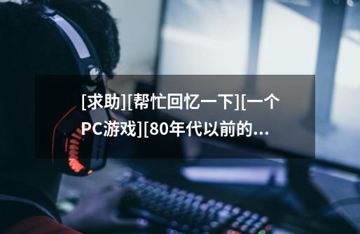 [求助][帮忙回忆一下][一个PC游戏][80年代以前的进]-第1张-游戏信息-龙启网