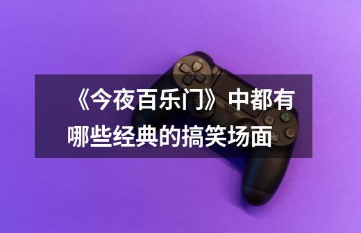 《今夜百乐门》中都有哪些经典的搞笑场面-第1张-游戏信息-龙启网