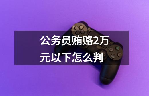 公务员贿赂2万元以下怎么判-第1张-游戏信息-龙启网