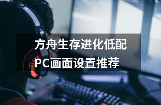 方舟生存进化低配PC画面设置推荐-第1张-游戏信息-龙启网