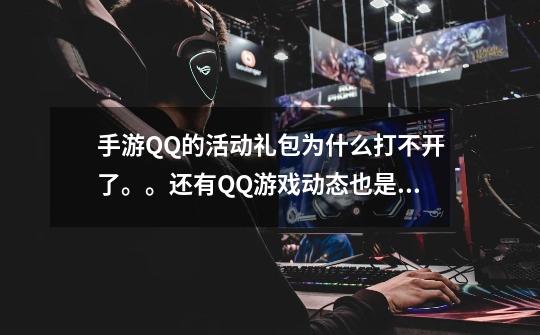 手游QQ的活动礼包为什么打不开了。。还有QQ游戏动态也是打不开，都好几天了，卸了重装，装了再卸。。-第1张-游戏信息-龙启网