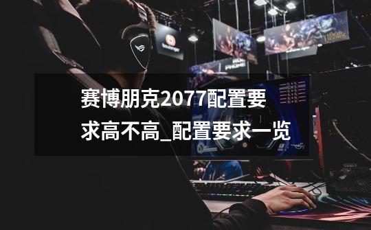 赛博朋克2077配置要求高不高_配置要求一览-第1张-游戏信息-龙启网